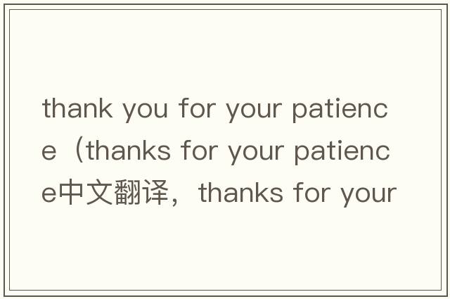 thank you for your patience（thanks for your patience中文翻譯，thanks for your patience是什么意思，thanks for yo