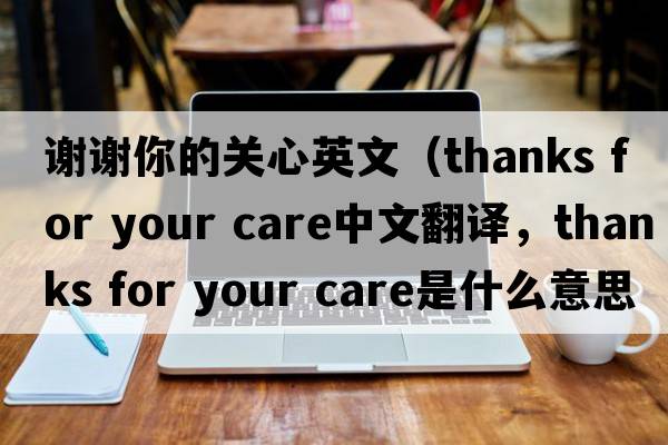 謝謝你的關(guān)心英文（thanks for your care中文翻譯，thanks for your care是什么意思，thanks for your care發(fā)音、用法及例句）