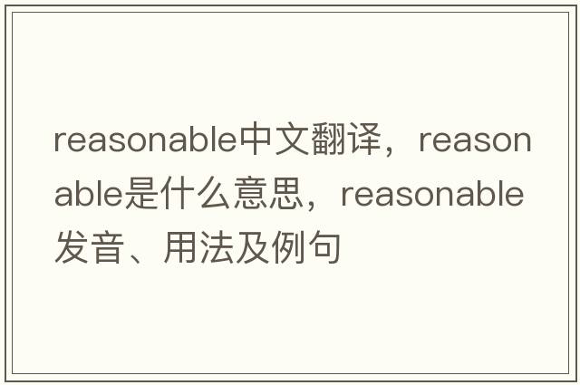 reasonable中文翻譯，reasonable是什么意思，reasonable發(fā)音、用法及例句