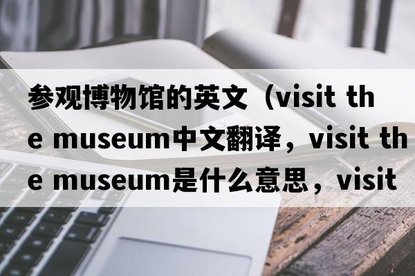 參觀(guān)博物館的英文（visit the museum中文翻譯，visit the museum是什么意思，visit the museum發(fā)音、用法及例句）