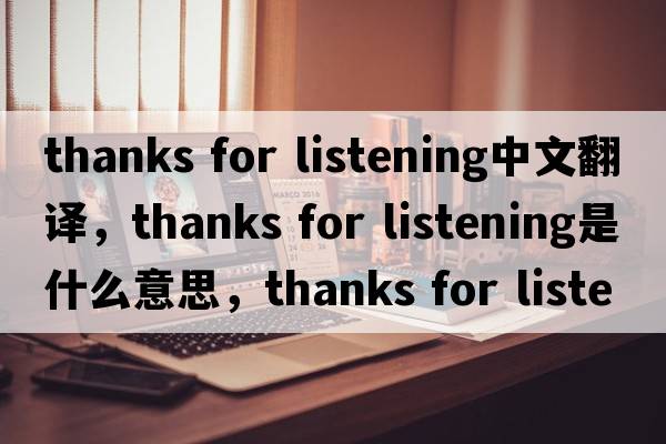thanks for listening中文翻譯，thanks for listening是什么意思，thanks for listening發(fā)音、用法及例句