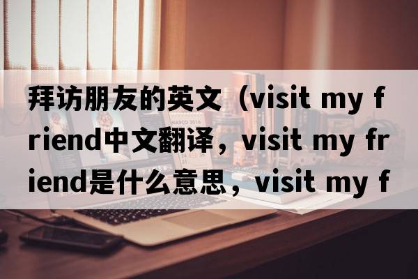拜訪(fǎng)朋友的英文（visit my friend中文翻譯，visit my friend是什么意思，visit my friend發(fā)音、用法及例句）