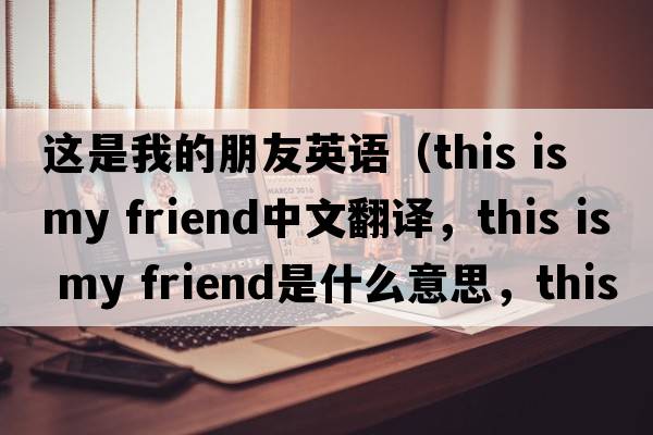 這是我的朋友英語(yǔ)（this is my friend中文翻譯，this is my friend是什么意思，this is my friend發(fā)音、用法及例句）