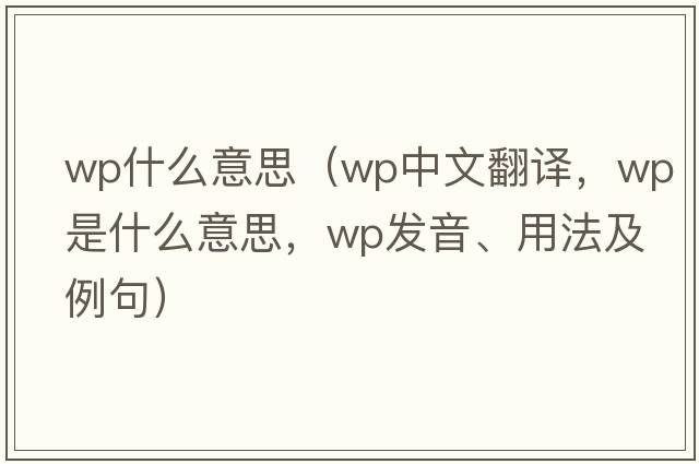 wp什么意思（wp中文翻譯，wp是什么意思，wp發(fā)音、用法及例句）