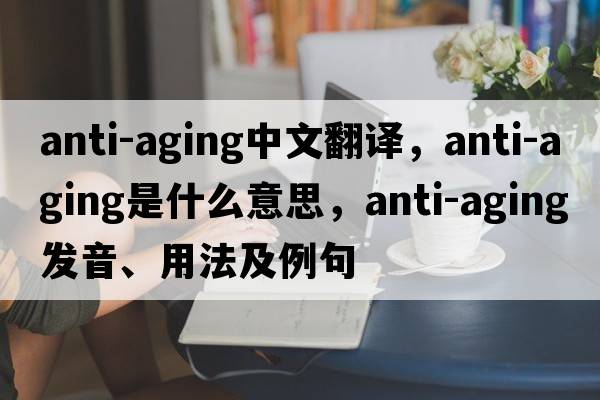 anti-aging中文翻譯，anti-aging是什么意思，anti-aging發(fā)音、用法及例句