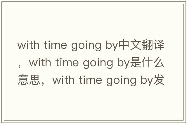 with time going by中文翻譯，with time going by是什么意思，with time going by發(fā)音、用法及例句