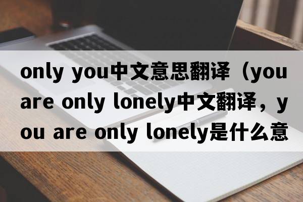 only you中文意思翻譯（you are only lonely中文翻譯，you are only lonely是什么意思，you are only lonely發(fā)音、用法及例句）
