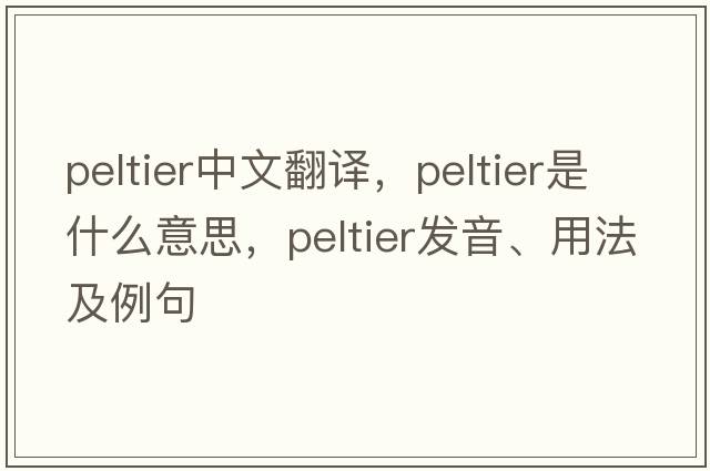 Peltier中文翻譯，Peltier是什么意思，Peltier發(fā)音、用法及例句