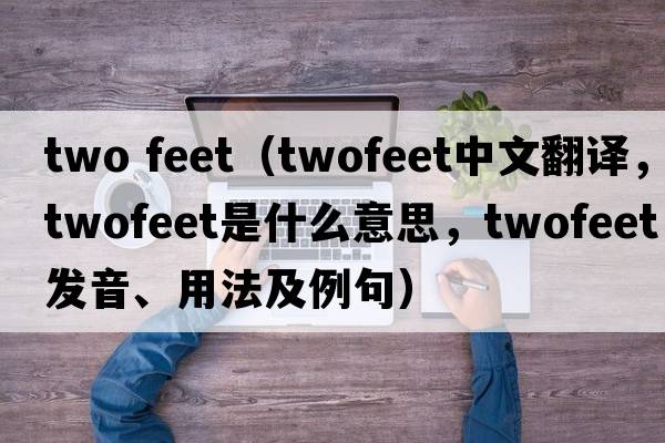 two feet（twofeet中文翻譯，twofeet是什么意思，twofeet發(fā)音、用法及例句）