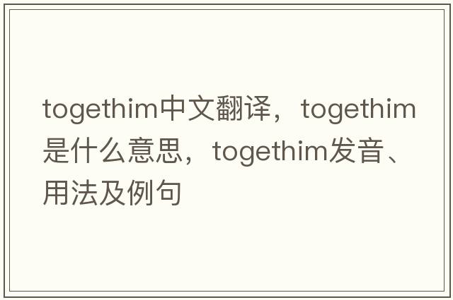 togethim中文翻譯，togethim是什么意思，togethim發(fā)音、用法及例句