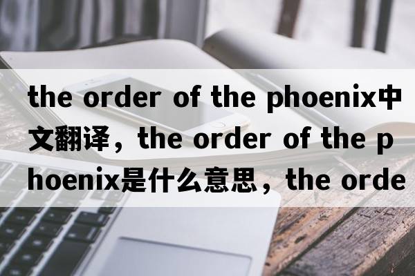 the order of the phoenix中文翻譯，the order of the phoenix是什么意思，the order of the phoenix發(fā)音、用法及例句