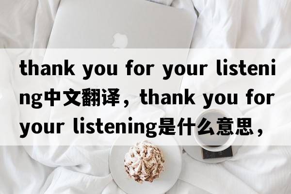 thank you for your listening中文翻譯，thank you for your listening是什么意思，thank you for your listening發(fā)音、用法