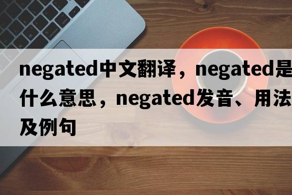 negated中文翻譯，negated是什么意思，negated發(fā)音、用法及例句