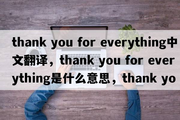 thank you for everything中文翻譯，thank you for everything是什么意思，thank you for everything發(fā)音、用法及例句