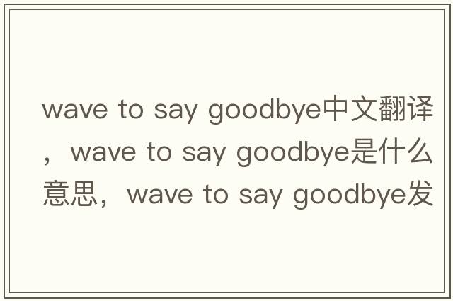 wave to say goodbye中文翻譯，wave to say goodbye是什么意思，wave to say goodbye發(fā)音、用法及例句