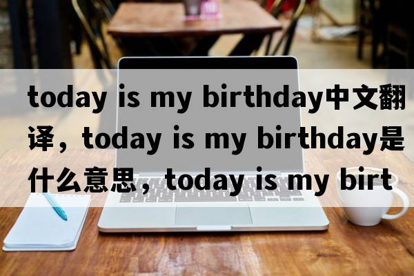 today is my birthday中文翻譯，today is my birthday是什么意思，today is my birthday發(fā)音、用法及例句