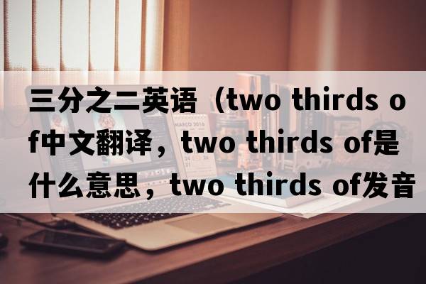 三分之二英語(yǔ)（two thirds of中文翻譯，two thirds of是什么意思，two thirds of發(fā)音、用法及例句）