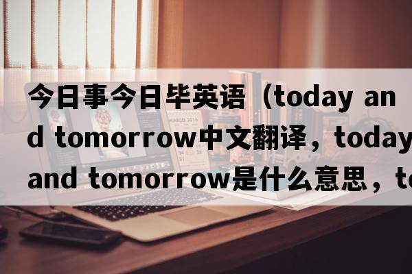 今日事今日畢英語(yǔ)（today and tomorrow中文翻譯，today and tomorrow是什么意思，today and tomorrow發(fā)音、用法及例句）