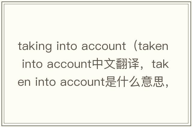 taking into account（taken into account中文翻譯，taken into account是什么意思，taken into account發(fā)音、用法及例句）