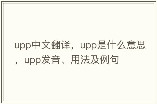 upp中文翻譯，upp是什么意思，upp發(fā)音、用法及例句