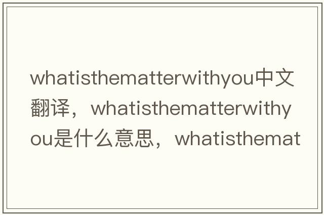 whatisthematterwithyou中文翻譯，whatisthematterwithyou是什么意思，whatisthematterwithyou發(fā)音、用法及例句