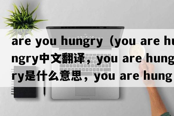 are you hungry（you are hungry中文翻譯，you are hungry是什么意思，you are hungry發(fā)音、用法及例句）