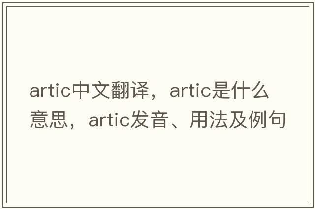 artic中文翻譯，artic是什么意思，artic發(fā)音、用法及例句
