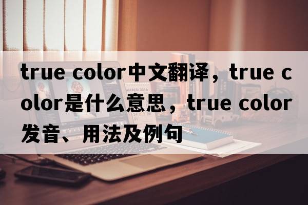 true color中文翻譯，true color是什么意思，true color發(fā)音、用法及例句