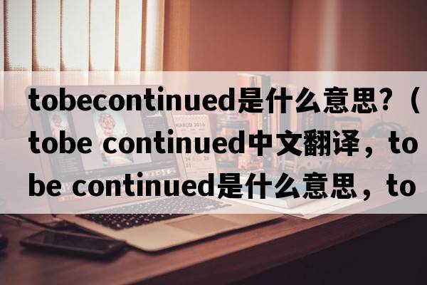 tobecontinued是什么意思?（tobe continued中文翻譯，tobe continued是什么意思，tobe continued發(fā)音、用法及例句）