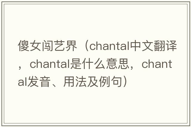 傻女闖藝界（Chantal中文翻譯，Chantal是什么意思，Chantal發(fā)音、用法及例句）