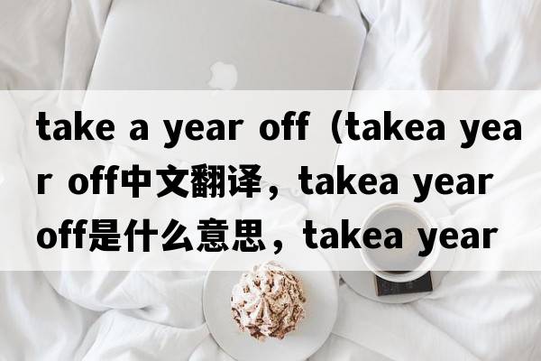 take a year off（takea year off中文翻譯，takea year off是什么意思，takea year off發(fā)音、用法及例句）