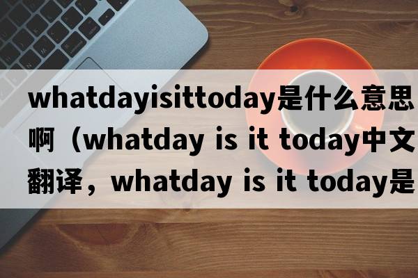 whatdayisittoday是什么意思?。╳hatday is it today中文翻譯，whatday is it today是什么意思，whatday is it today發(fā)音、用法及例句）