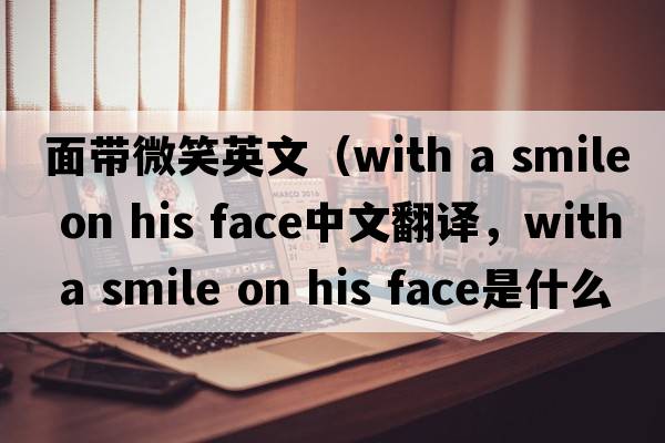 面帶微笑英文（with a smile on his face中文翻譯，with a smile on his face是什么意思，with a smile on his face發(fā)音、用法及例句）