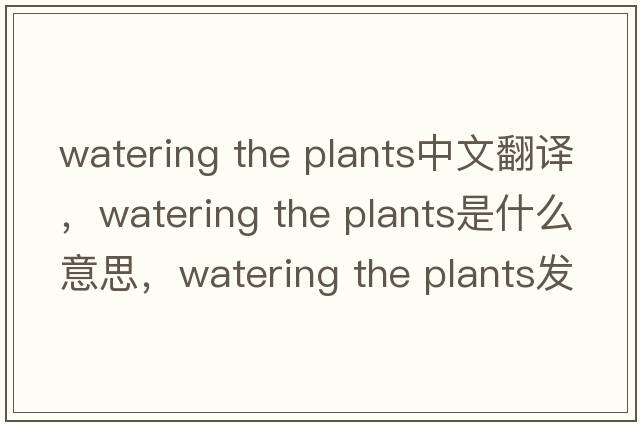 watering the plants中文翻譯，watering the plants是什么意思，watering the plants發(fā)音、用法及例句