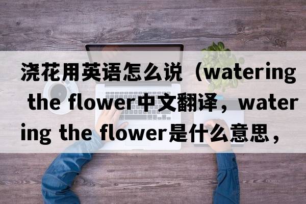 澆花用英語(yǔ)怎么說(shuō)（watering the flower中文翻譯，watering the flower是什么意思，watering the flower發(fā)音、用法及例句）