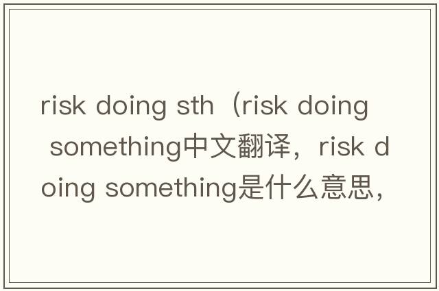 risk doing sth（risk doing something中文翻譯，risk doing something是什么意思，risk doing something發(fā)音、用法及例句）