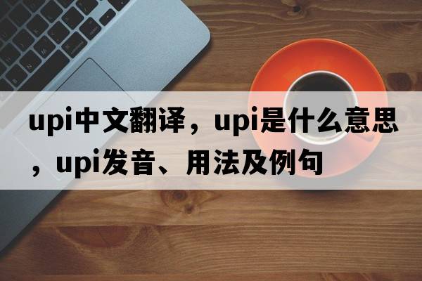 upi中文翻譯，upi是什么意思，upi發(fā)音、用法及例句