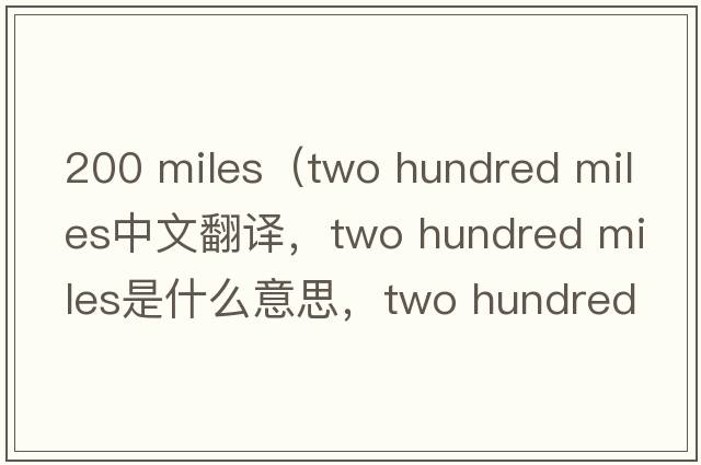 200 miles（two hundred miles中文翻譯，two hundred miles是什么意思，two hundred miles發(fā)音、用法及例句）