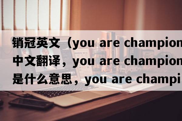銷(xiāo)冠英文（you are champion中文翻譯，you are champion是什么意思，you are champion發(fā)音、用法及例句）