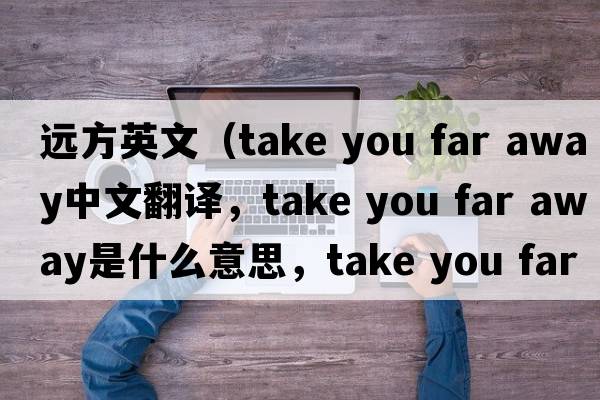 遠方英文（take you far away中文翻譯，take you far away是什么意思，take you far away發(fā)音、用法及例句）