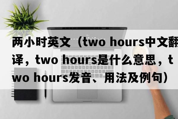 兩小時(shí)英文（two hours中文翻譯，two hours是什么意思，two hours發(fā)音、用法及例句）
