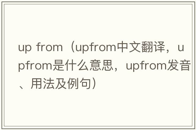 up from（upfrom中文翻譯，upfrom是什么意思，upfrom發(fā)音、用法及例句）