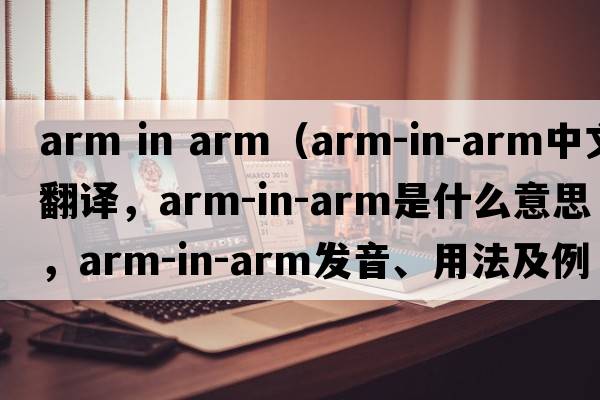arm in arm（arm-in-arm中文翻譯，arm-in-arm是什么意思，arm-in-arm發(fā)音、用法及例句）