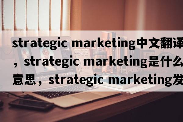 strategic marketing中文翻譯，strategic marketing是什么意思，strategic marketing發(fā)音、用法及例句