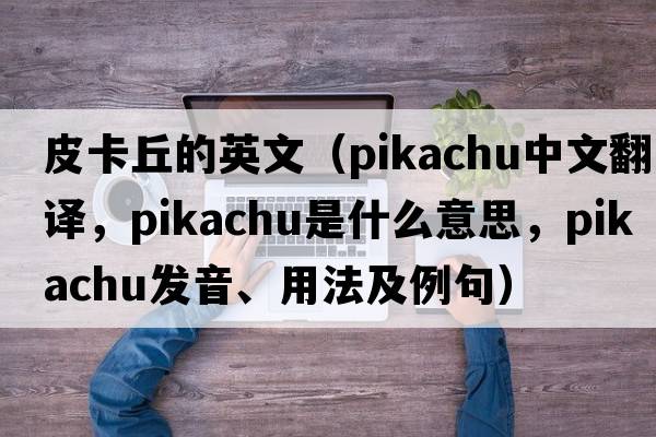 皮卡丘的英文（Pikachu中文翻譯，Pikachu是什么意思，Pikachu發(fā)音、用法及例句）