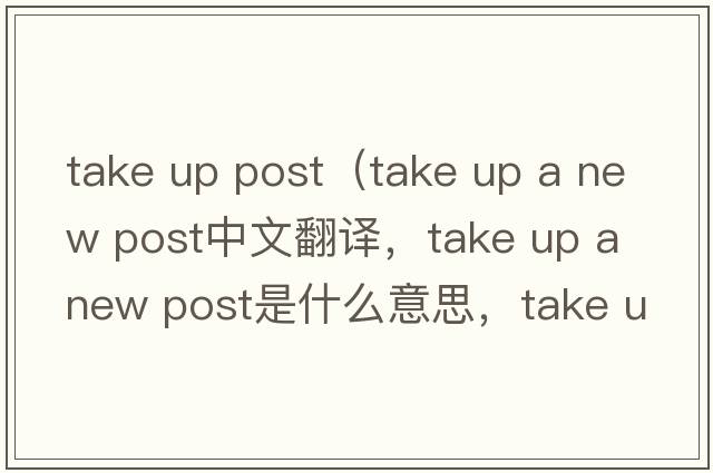 take up post（take up a new post中文翻譯，take up a new post是什么意思，take up a new post發(fā)音、用法及例句）