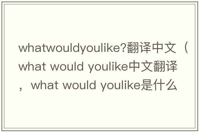 whatwouldyoulike?翻譯中文（what would youlike中文翻譯，what would youlike是什么意思，what would youlike發(fā)音、用法及例句）