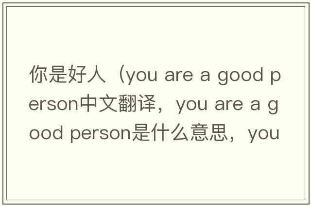 你是好人（you are a good person中文翻譯，you are a good person是什么意思，you are a good person發(fā)音、用法及例句）