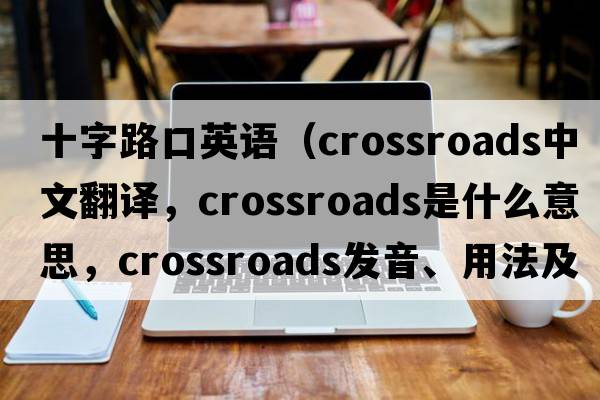十字路口英語(yǔ)（crossroads中文翻譯，crossroads是什么意思，crossroads發(fā)音、用法及例句）