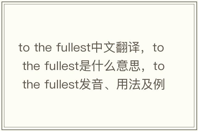to the fullest中文翻譯，to the fullest是什么意思，to the fullest發(fā)音、用法及例句